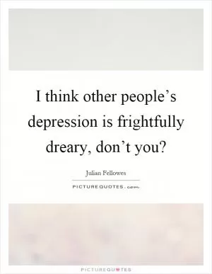 I think other people’s depression is frightfully dreary, don’t you? Picture Quote #1