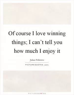 Of course I love winning things; I can’t tell you how much I enjoy it Picture Quote #1