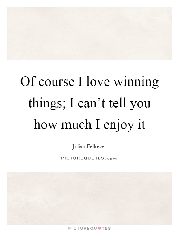 Of course I love winning things; I can't tell you how much I enjoy it Picture Quote #1