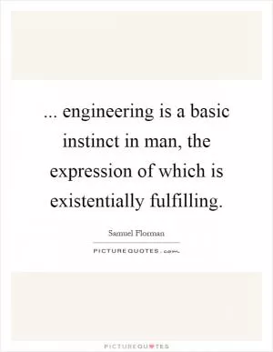 ... engineering is a basic instinct in man, the expression of which is existentially fulfilling Picture Quote #1