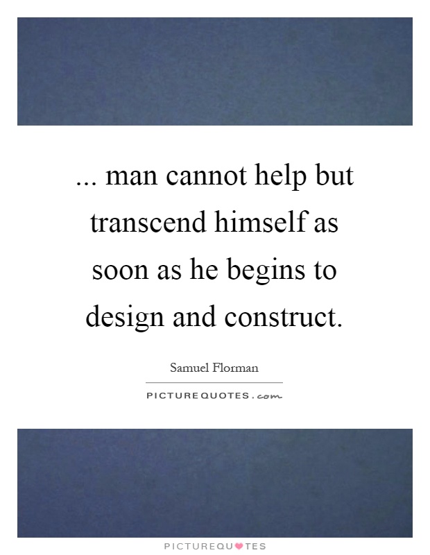 ... man cannot help but transcend himself as soon as he begins to design and construct Picture Quote #1