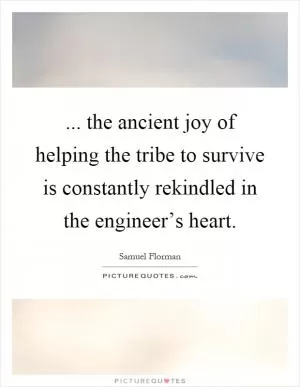 ... the ancient joy of helping the tribe to survive is constantly rekindled in the engineer’s heart Picture Quote #1