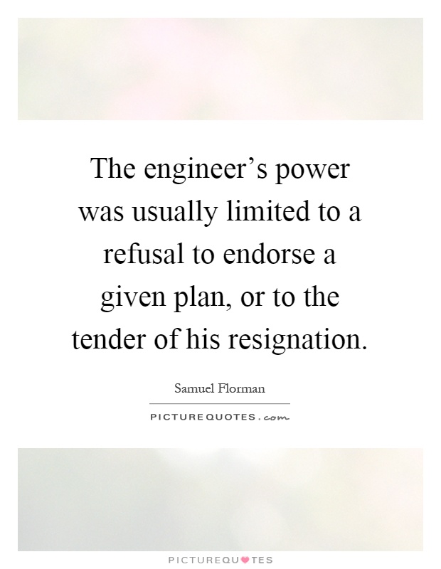 The engineer's power was usually limited to a refusal to endorse a given plan, or to the tender of his resignation Picture Quote #1