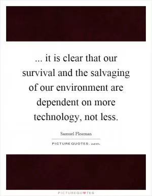 ... it is clear that our survival and the salvaging of our environment are dependent on more technology, not less Picture Quote #1