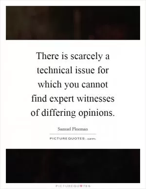 There is scarcely a technical issue for which you cannot find expert witnesses of differing opinions Picture Quote #1