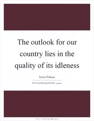 The outlook for our country lies in the quality of its idleness Picture Quote #1