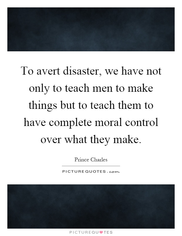 To avert disaster, we have not only to teach men to make things but to teach them to have complete moral control over what they make Picture Quote #1