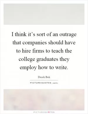 I think it’s sort of an outrage that companies should have to hire firms to teach the college graduates they employ how to write Picture Quote #1