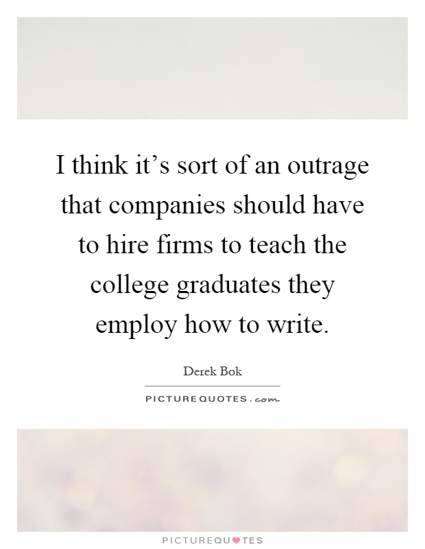 I think it's sort of an outrage that companies should have to hire firms to teach the college graduates they employ how to write Picture Quote #1