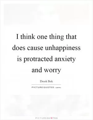 I think one thing that does cause unhappiness is protracted anxiety and worry Picture Quote #1