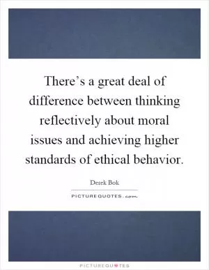 There’s a great deal of difference between thinking reflectively about moral issues and achieving higher standards of ethical behavior Picture Quote #1