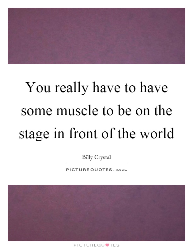 You really have to have some muscle to be on the stage in front of the world Picture Quote #1