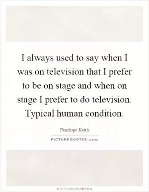 I always used to say when I was on television that I prefer to be on stage and when on stage I prefer to do television. Typical human condition Picture Quote #1