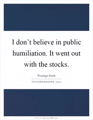 I don’t believe in public humiliation. It went out with the stocks Picture Quote #1