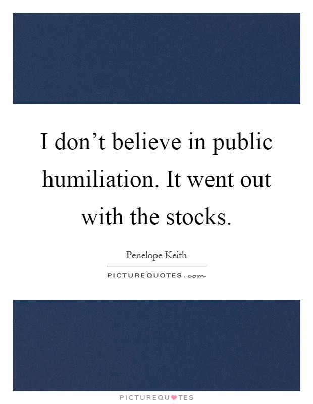 I don't believe in public humiliation. It went out with the stocks Picture Quote #1
