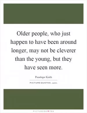 Older people, who just happen to have been around longer, may not be cleverer than the young, but they have seen more Picture Quote #1