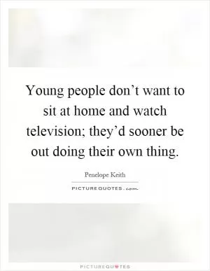 Young people don’t want to sit at home and watch television; they’d sooner be out doing their own thing Picture Quote #1