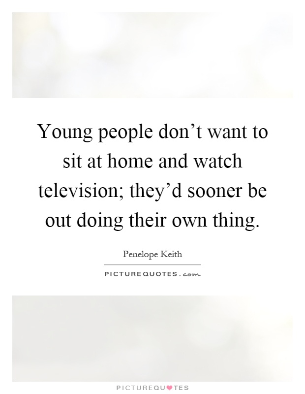 Young people don't want to sit at home and watch television; they'd sooner be out doing their own thing Picture Quote #1