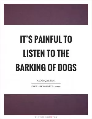 It’s painful to listen to the barking of dogs Picture Quote #1