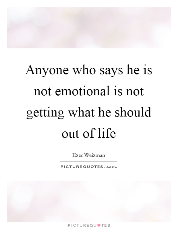Anyone who says he is not emotional is not getting what he should out of life Picture Quote #1