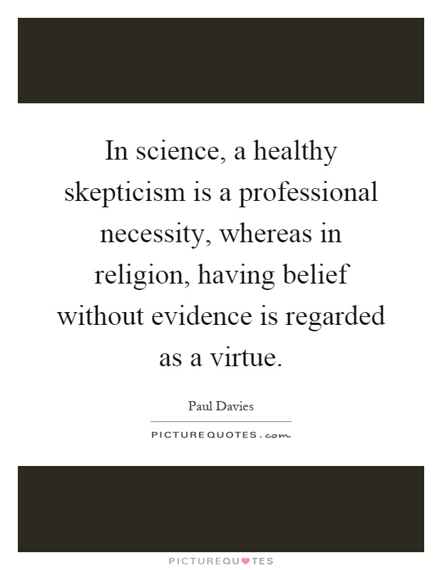 In science, a healthy skepticism is a professional necessity, whereas in religion, having belief without evidence is regarded as a virtue Picture Quote #1