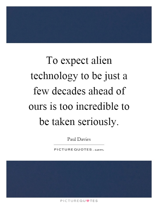 To expect alien technology to be just a few decades ahead of ours is too incredible to be taken seriously Picture Quote #1