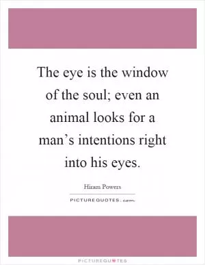 The eye is the window of the soul; even an animal looks for a man’s intentions right into his eyes Picture Quote #1