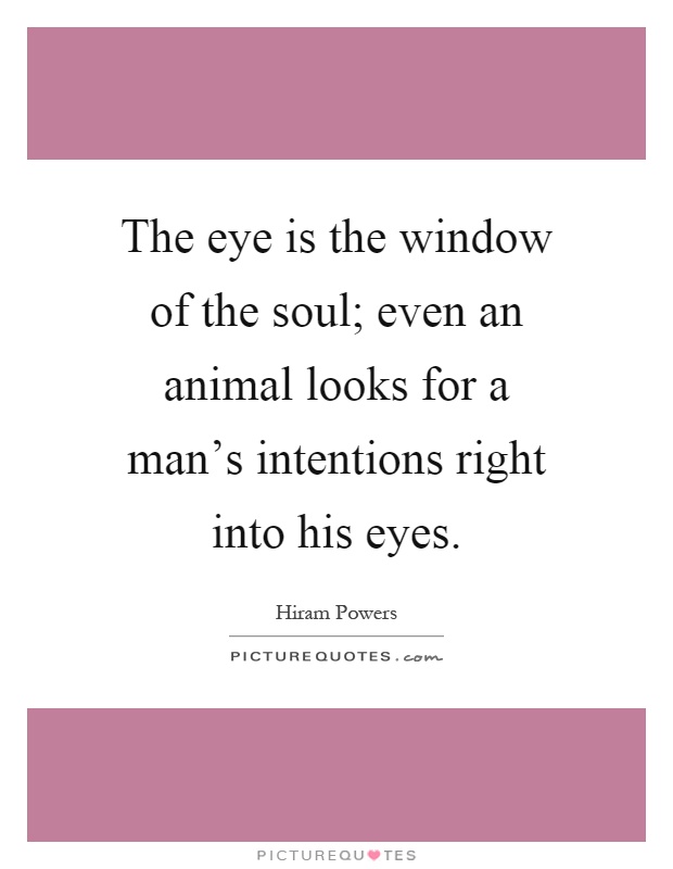 The eye is the window of the soul; even an animal looks for a man's intentions right into his eyes Picture Quote #1