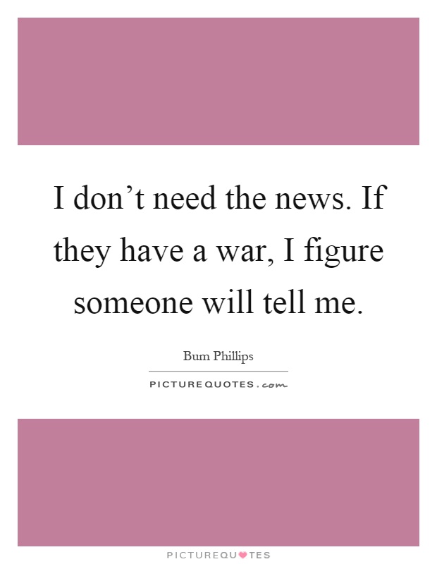 I don't need the news. If they have a war, I figure someone will tell me Picture Quote #1