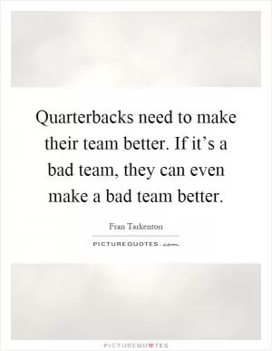 Quarterbacks need to make their team better. If it’s a bad team, they can even make a bad team better Picture Quote #1