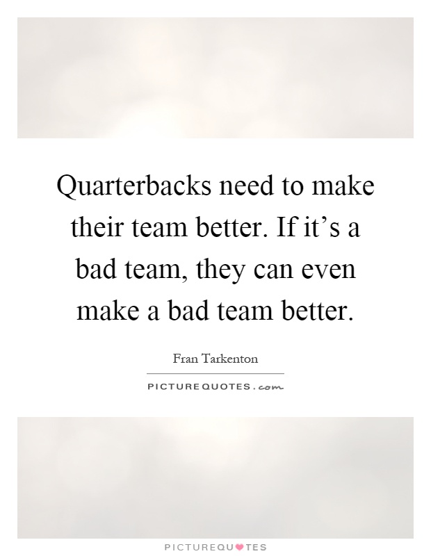 Quarterbacks need to make their team better. If it's a bad team, they can even make a bad team better Picture Quote #1