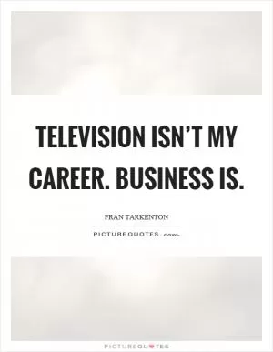 Television isn’t my career. Business is Picture Quote #1