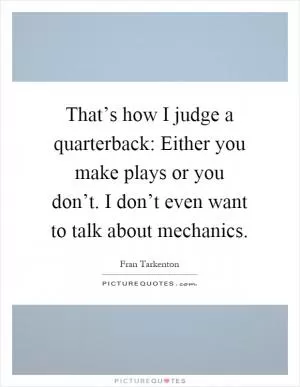 That’s how I judge a quarterback: Either you make plays or you don’t. I don’t even want to talk about mechanics Picture Quote #1