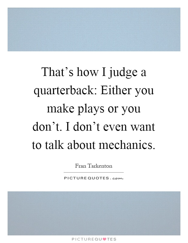 That's how I judge a quarterback: Either you make plays or you don't. I don't even want to talk about mechanics Picture Quote #1