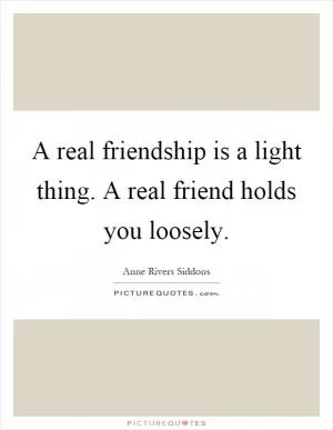 A real friendship is a light thing. A real friend holds you loosely Picture Quote #1