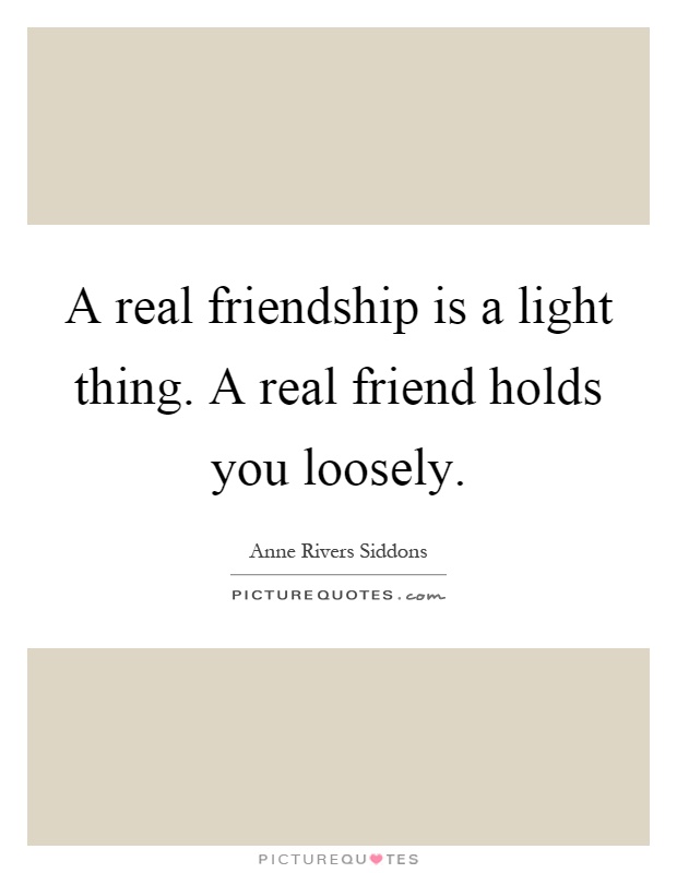 A real friendship is a light thing. A real friend holds you ...
