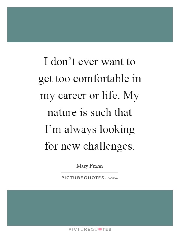 I don't ever want to get too comfortable in my career or life. My nature is such that I'm always looking for new challenges Picture Quote #1