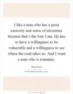 I like a man who has a great curiosity and sense of adventure because that’s the way I am. He has to have a willingness to be vulnerable and a willingness to see where the road takes us. And I want a man who is romantic Picture Quote #1