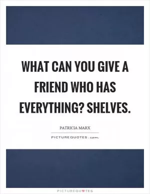 What can you give a friend who has everything? Shelves Picture Quote #1