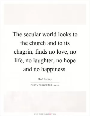 The secular world looks to the church and to its chagrin, finds no love, no life, no laughter, no hope and no happiness Picture Quote #1