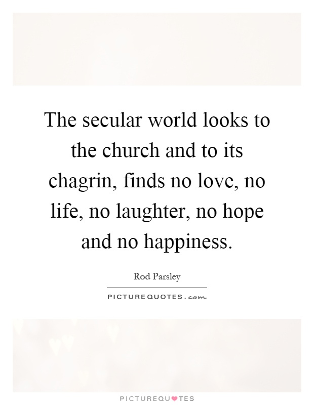 The secular world looks to the church and to its chagrin, finds no love, no life, no laughter, no hope and no happiness Picture Quote #1