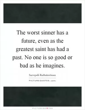 The worst sinner has a future, even as the greatest saint has had a past. No one is so good or bad as he imagines Picture Quote #1