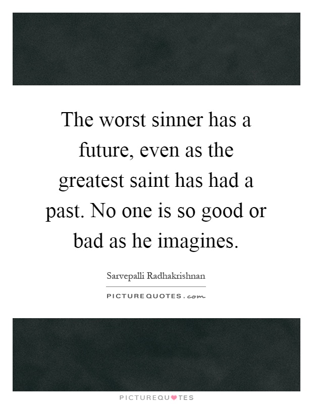 The worst sinner has a future, even as the greatest saint has had a past. No one is so good or bad as he imagines Picture Quote #1