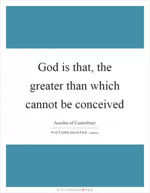 God is that, the greater than which cannot be conceived Picture Quote #1