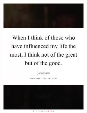 When I think of those who have influenced my life the most, I think not of the great but of the good Picture Quote #1