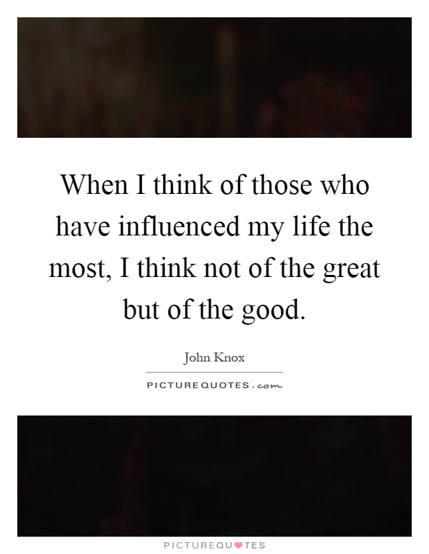 When I think of those who have influenced my life the most, I think not of the great but of the good Picture Quote #1