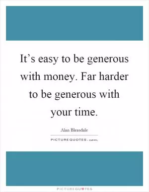 It’s easy to be generous with money. Far harder to be generous with your time Picture Quote #1