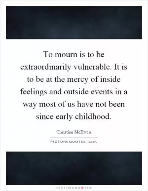 To mourn is to be extraordinarily vulnerable. It is to be at the mercy of inside feelings and outside events in a way most of us have not been since early childhood Picture Quote #1