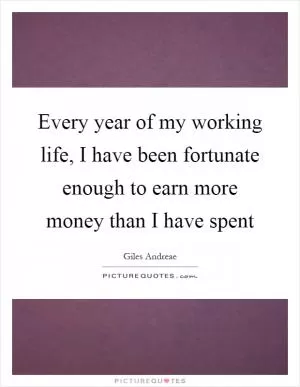 Every year of my working life, I have been fortunate enough to earn more money than I have spent Picture Quote #1