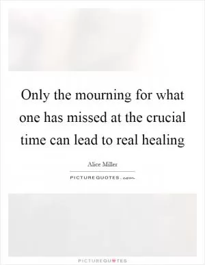Only the mourning for what one has missed at the crucial time can lead to real healing Picture Quote #1